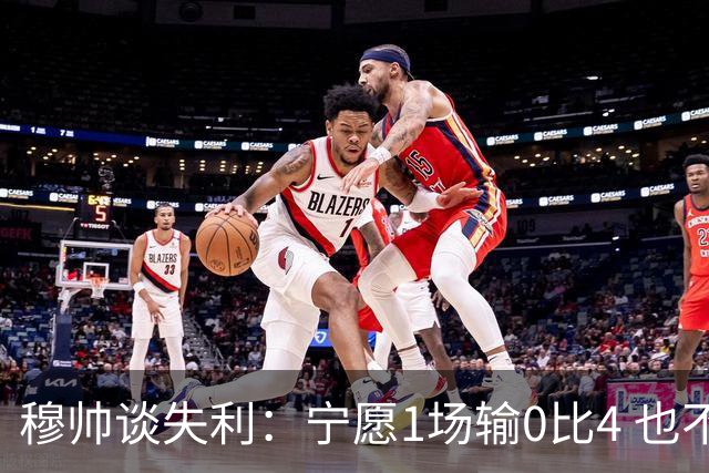 穆帅谈失利：宁愿1场输0比4 也不愿4场输0比1
